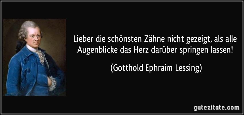 Lieber die schönsten Zähne nicht gezeigt, als alle Augenblicke das Herz darüber springen lassen! (Gotthold Ephraim Lessing)