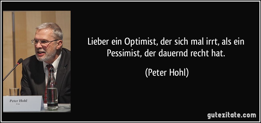 Lieber ein Optimist, der sich mal irrt, als ein Pessimist, der dauernd recht hat. (Peter Hohl)