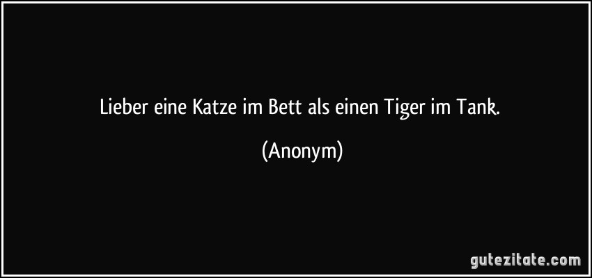 Lieber eine Katze im Bett als einen Tiger im Tank. (Anonym)