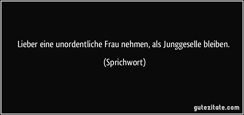 Lieber eine unordentliche Frau nehmen, als Junggeselle bleiben. (Sprichwort)