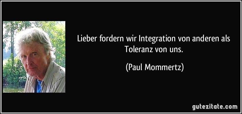 Lieber fordern wir Integration von anderen als Toleranz von uns. (Paul Mommertz)