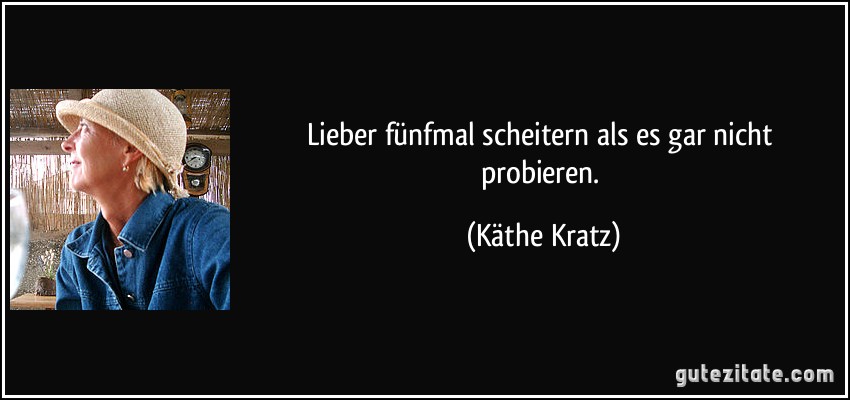 Lieber fünfmal scheitern als es gar nicht probieren. (Käthe Kratz)