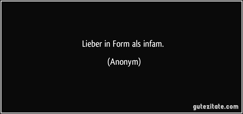 Lieber in Form als infam. (Anonym)