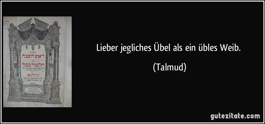 Lieber jegliches Übel als ein übles Weib. (Talmud)