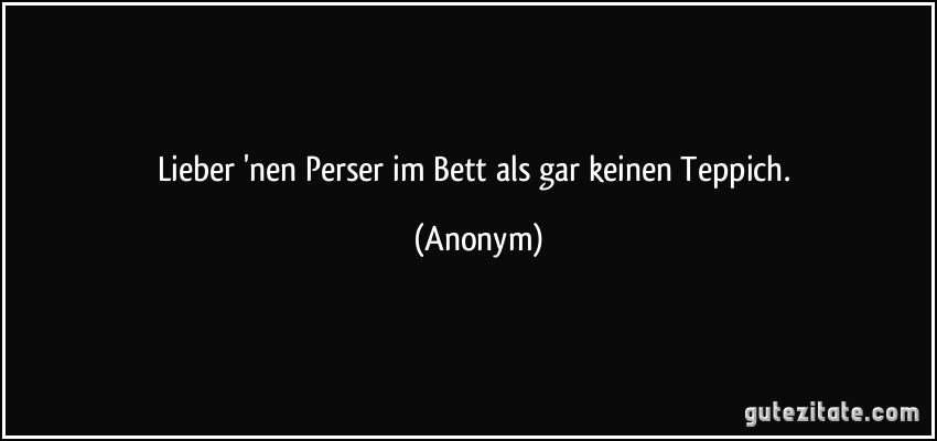 Lieber 'nen Perser im Bett als gar keinen Teppich. (Anonym)
