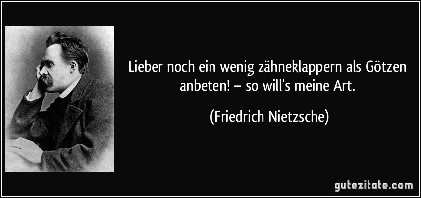 Lieber noch ein wenig zähneklappern als Götzen anbeten! – so will's meine Art. (Friedrich Nietzsche)