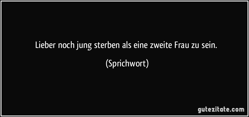 Lieber noch jung sterben als eine zweite Frau zu sein. (Sprichwort)