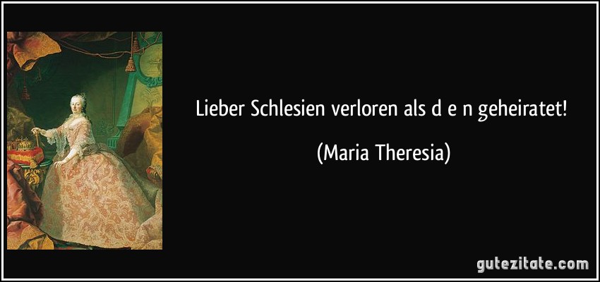 Lieber Schlesien verloren als d e n geheiratet! (Maria Theresia)