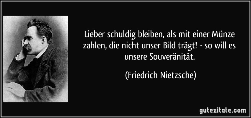 Lieber schuldig bleiben, als mit einer Münze zahlen, die nicht unser Bild trägt! - so will es unsere Souveränität. (Friedrich Nietzsche)