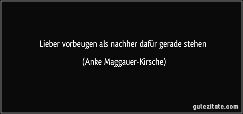 Lieber vorbeugen als nachher dafür gerade stehen (Anke Maggauer-Kirsche)