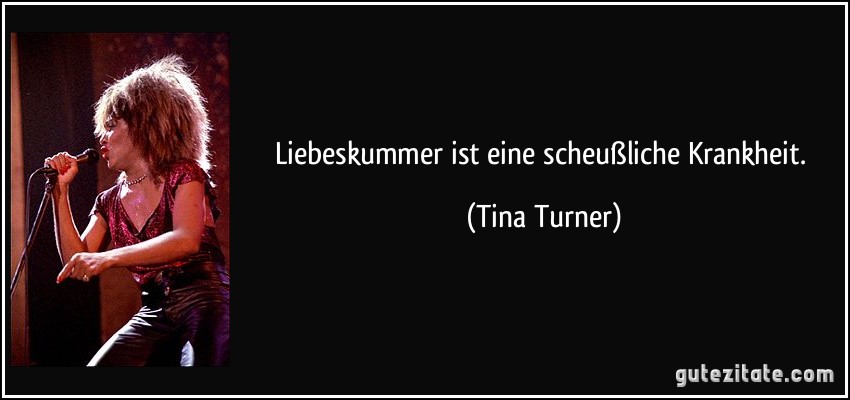 Liebeskummer ist eine scheußliche Krankheit. (Tina Turner)