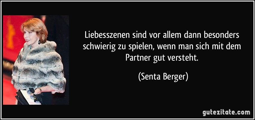 Liebesszenen sind vor allem dann besonders schwierig zu spielen, wenn man sich mit dem Partner gut versteht. (Senta Berger)