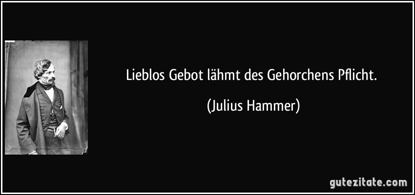 Lieblos Gebot lähmt des Gehorchens Pflicht. (Julius Hammer)