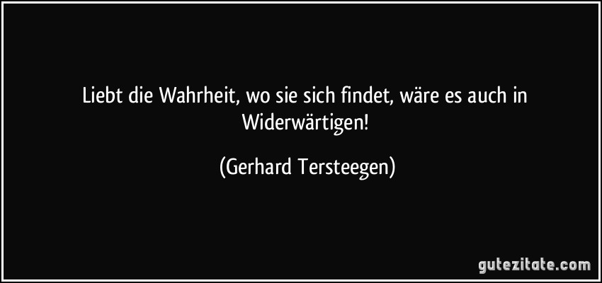 Liebt die Wahrheit, wo sie sich findet, wäre es auch in Widerwärtigen! (Gerhard Tersteegen)