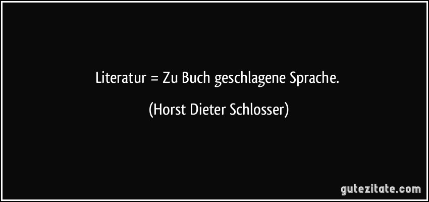 Literatur = Zu Buch geschlagene Sprache. (Horst Dieter Schlosser)