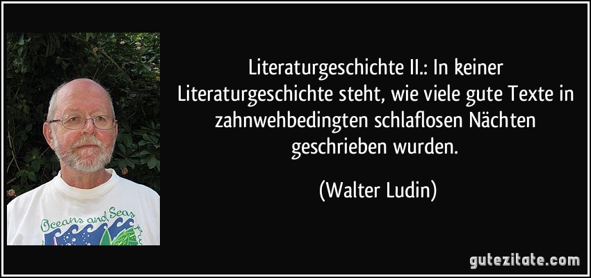Literaturgeschichte II.: In keiner Literaturgeschichte steht, wie viele gute Texte in zahnwehbedingten schlaflosen Nächten geschrieben wurden. (Walter Ludin)