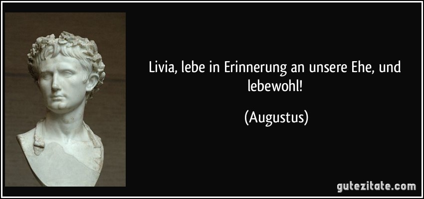 Livia, lebe in Erinnerung an unsere Ehe, und lebewohl! (Augustus)