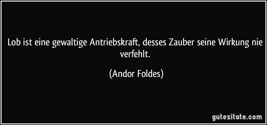 Lob ist eine gewaltige Antriebskraft, desses Zauber seine Wirkung nie verfehlt. (Andor Foldes)