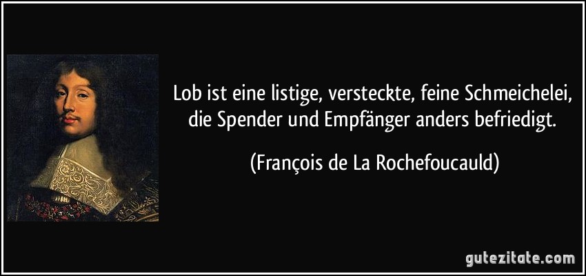 Lob ist eine listige, versteckte, feine Schmeichelei, die Spender und Empfänger anders befriedigt. (François de La Rochefoucauld)