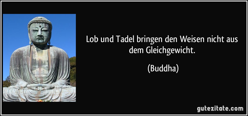 Lob und Tadel bringen den Weisen nicht aus dem Gleichgewicht. (Buddha)