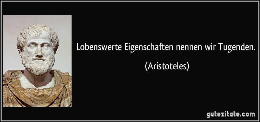 Lobenswerte Eigenschaften nennen wir Tugenden. (Aristoteles)