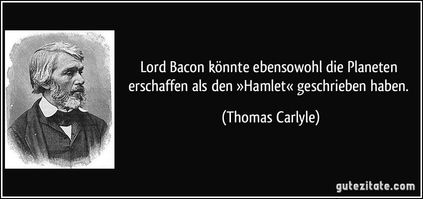 Lord Bacon könnte ebensowohl die Planeten erschaffen als den »Hamlet« geschrieben haben. (Thomas Carlyle)