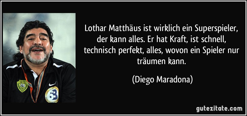 Lothar Matthäus ist wirklich ein Superspieler, der kann alles. Er hat Kraft, ist schnell, technisch perfekt, alles, wovon ein Spieler nur träumen kann. (Diego Maradona)