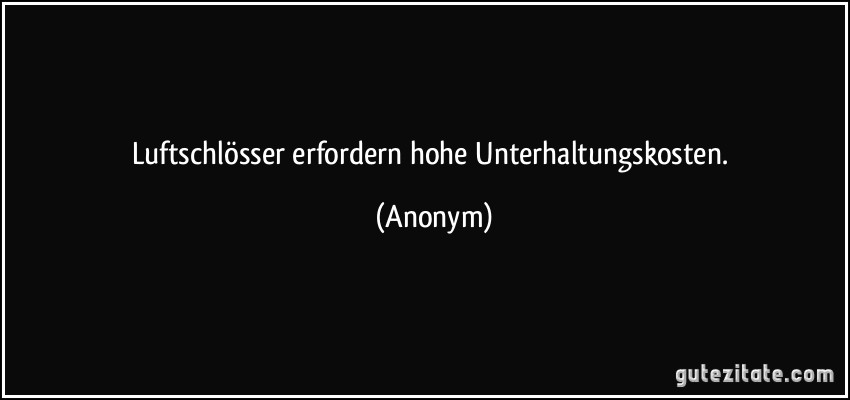 Luftschlösser erfordern hohe Unterhaltungskosten. (Anonym)