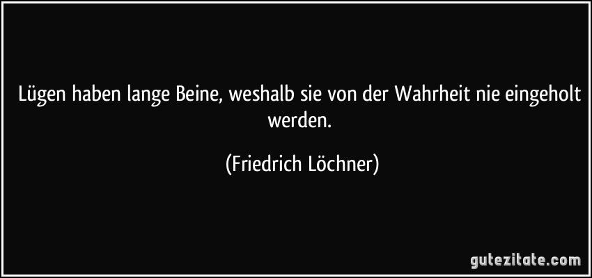 Lügen haben lange Beine, weshalb sie von der Wahrheit nie eingeholt werden. (Friedrich Löchner)