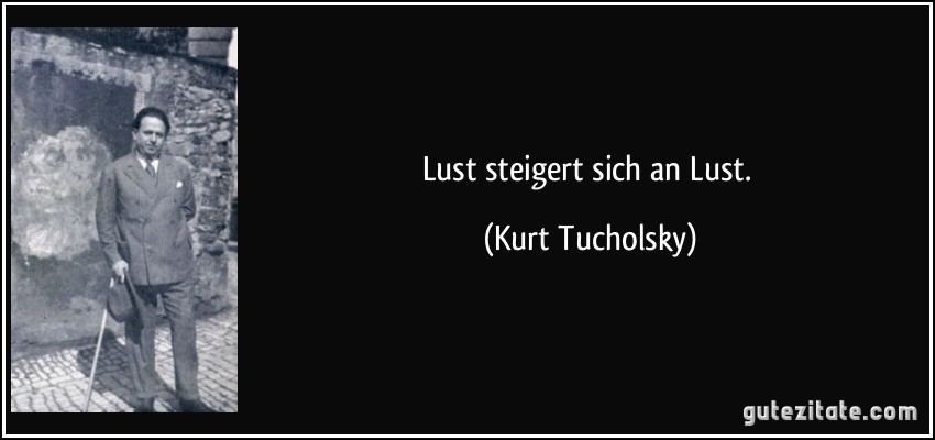 Lust steigert sich an Lust. (Kurt Tucholsky)