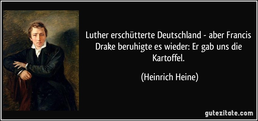 Luther erschütterte Deutschland - aber Francis Drake beruhigte es wieder: Er gab uns die Kartoffel. (Heinrich Heine)