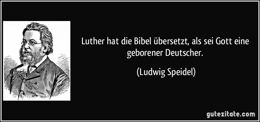 Luther hat die Bibel übersetzt, als sei Gott eine geborener Deutscher. (Ludwig Speidel)