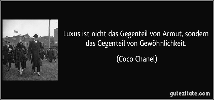 Luxus ist nicht das Gegenteil von Armut, sondern das Gegenteil von Gewöhnlichkeit. (Coco Chanel)