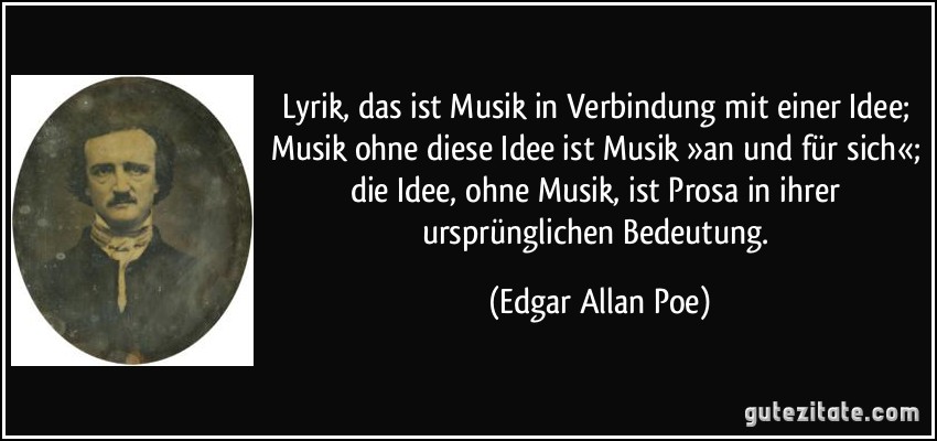Lyrik, das ist Musik in Verbindung mit einer Idee; Musik ohne diese Idee ist Musik »an und für sich«; die Idee, ohne Musik, ist Prosa in ihrer ursprünglichen Bedeutung. (Edgar Allan Poe)