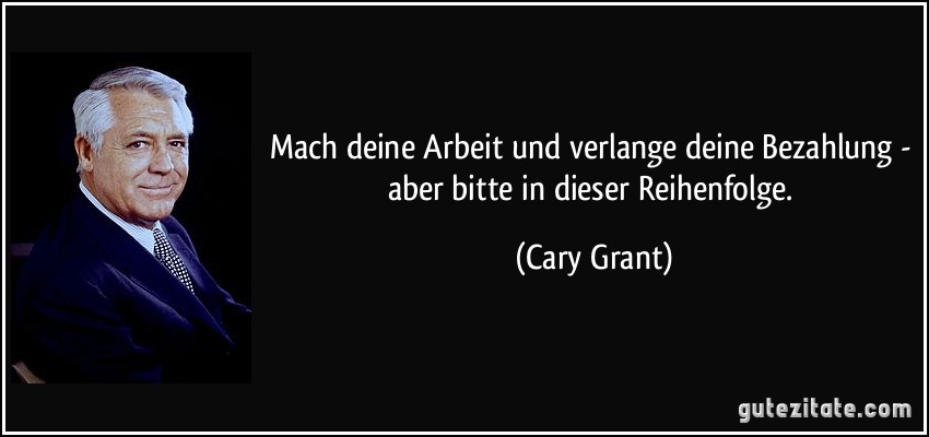Mach deine Arbeit und verlange deine Bezahlung - aber bitte in dieser Reihenfolge. (Cary Grant)