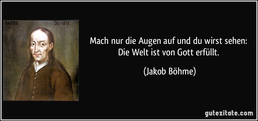 Mach nur die Augen auf und du wirst sehen: Die Welt ist von Gott erfüllt. (Jakob Böhme)