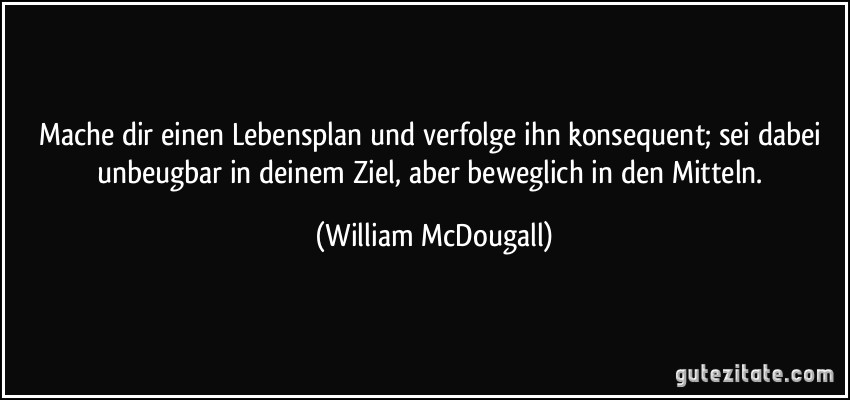 Mache dir einen Lebensplan und verfolge ihn konsequent; sei dabei unbeugbar in deinem Ziel, aber beweglich in den Mitteln. (William McDougall)