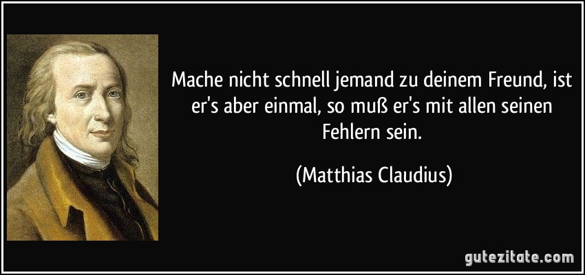 Mache nicht schnell jemand zu deinem Freund, ist er's aber einmal, so muß er's mit allen seinen Fehlern sein. (Matthias Claudius)