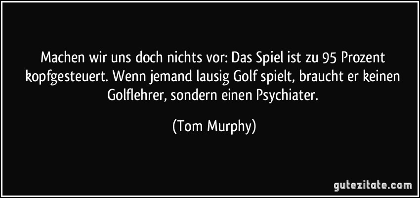 Machen wir uns doch nichts vor: Das Spiel ist zu 95 Prozent kopfgesteuert. Wenn jemand lausig Golf spielt, braucht er keinen Golflehrer, sondern einen Psychiater. (Tom Murphy)