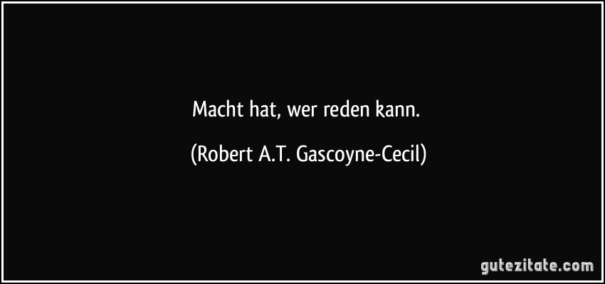 Macht hat, wer reden kann. (Robert A.T. Gascoyne-Cecil)