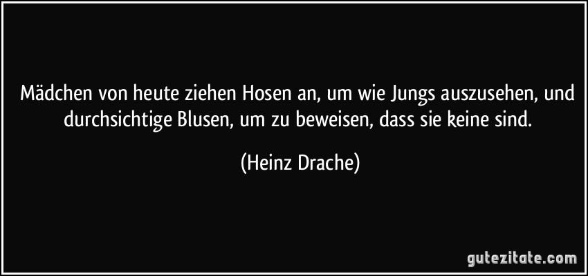 Mädchen von heute ziehen Hosen an, um wie Jungs auszusehen, und durchsichtige Blusen, um zu beweisen, dass sie keine sind. (Heinz Drache)