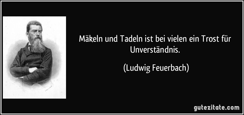 Mäkeln und Tadeln ist bei vielen ein Trost für Unverständnis. (Ludwig Feuerbach)