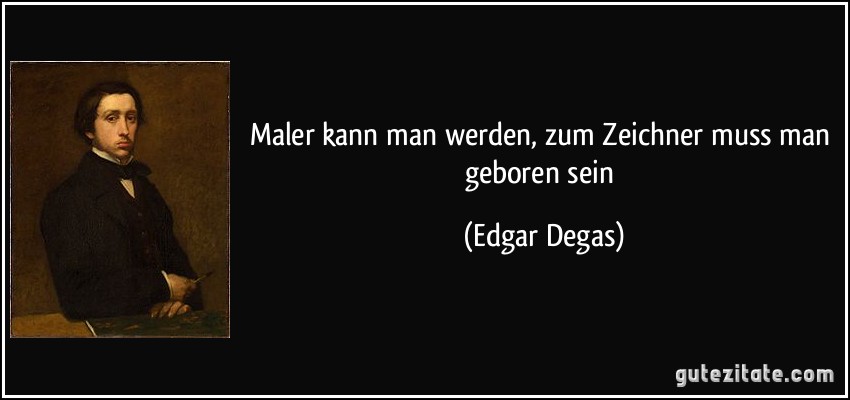 Maler kann man werden, zum Zeichner muss man geboren sein (Edgar Degas)