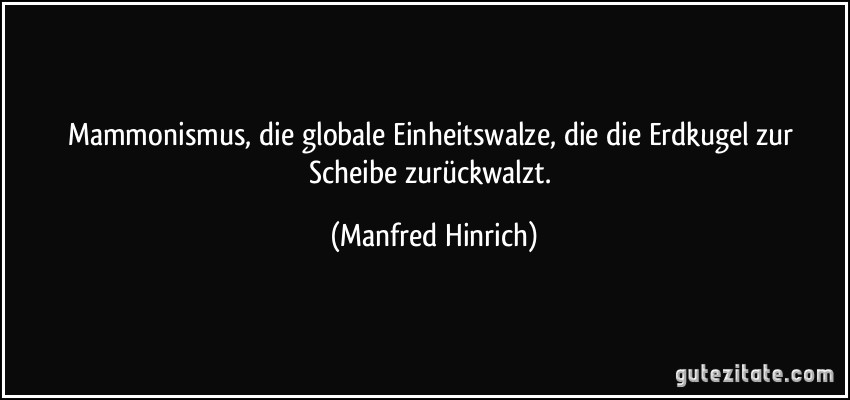 Mammonismus, die globale Einheitswalze, die die Erdkugel zur Scheibe zurückwalzt. (Manfred Hinrich)