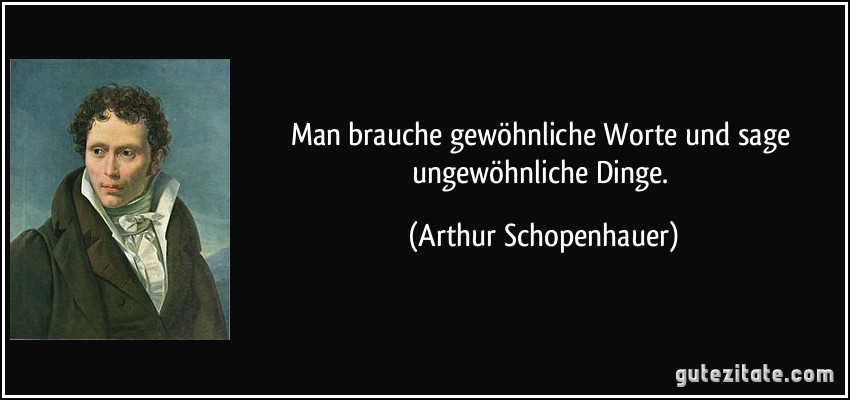 Man brauche gewöhnliche Worte und sage ungewöhnliche Dinge. (Arthur Schopenhauer)