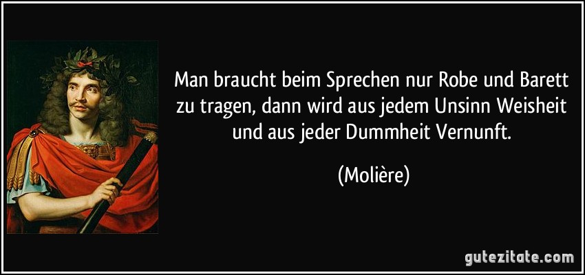 Man braucht beim Sprechen nur Robe und Barett zu tragen, dann wird aus jedem Unsinn Weisheit und aus jeder Dummheit Vernunft. (Molière)