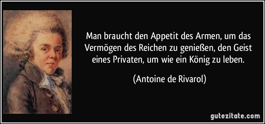 Man braucht den Appetit des Armen, um das Vermögen des Reichen zu genießen, den Geist eines Privaten, um wie ein König zu leben. (Antoine de Rivarol)