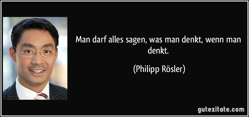 Man darf alles sagen, was man denkt, wenn man denkt. (Philipp Rösler)