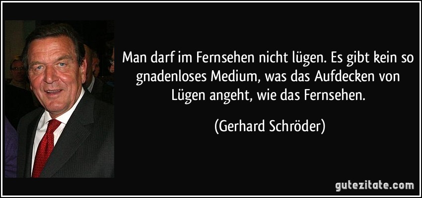 Man darf im Fernsehen nicht lügen. Es gibt kein so gnadenloses Medium, was das Aufdecken von Lügen angeht, wie das Fernsehen. (Gerhard Schröder)