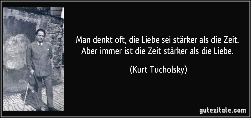 Man denkt oft, die Liebe sei stärker als die Zeit. Aber immer ist die Zeit stärker als die Liebe. (Kurt Tucholsky)